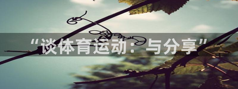 JJB竞技宝官方正版app娱乐首页网站大全：“谈体育