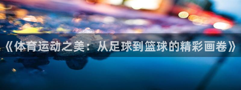 JJB竞技宝官网下载平台是正规平台吗：《体育运动之美