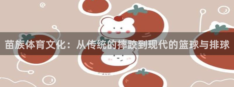  竞技宝测速-竞技宝电竞官网：苗族体育文化：从传统的摔跤到现代