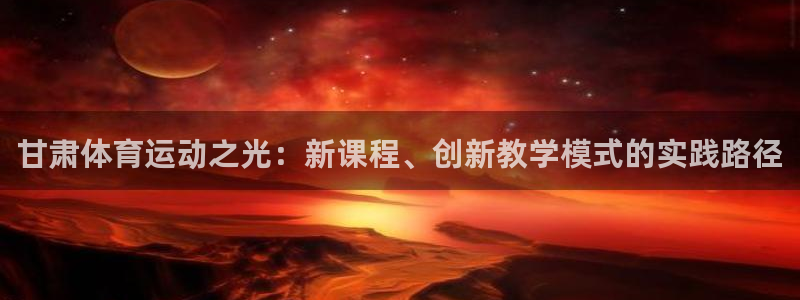  竞技宝app下载地址：甘肃体育运动之光：新课程、创新教学模式