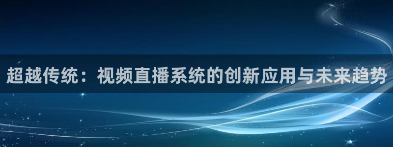 178体育足球直播平台：超越传统：视频直播系统的创新应用与未来趋势